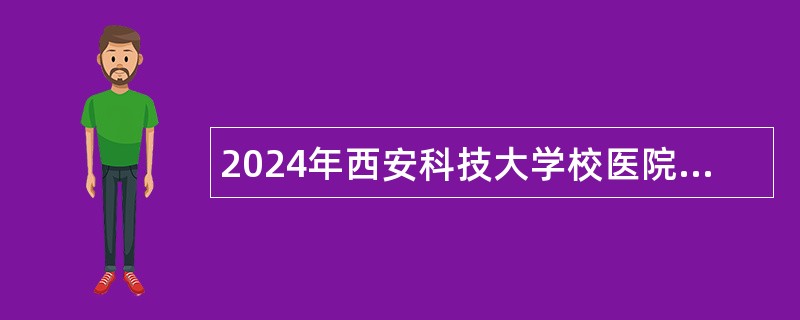 2024年西安科技大学校医院医务人员招聘公告