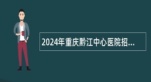 2024年重庆黔江中心医院招聘公告