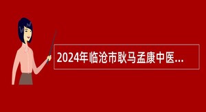 2024年临沧市耿马孟康中医医院临床中医招聘公告