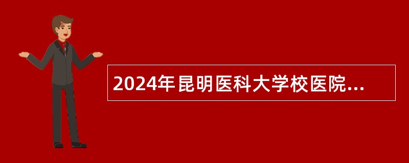 2024年昆明医科大学校医院招聘编制外工作人员公告