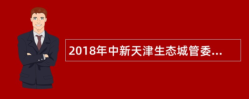 2018年中新天津生态城管委会(党组)政府雇员招聘公告