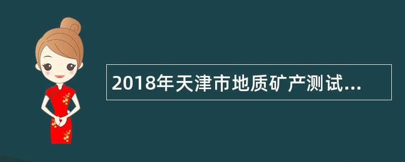 2018年天津市地质矿产测试中心招聘劳务派遣人员公告