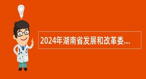 2024年湖南省发展和改革委员会所属事业单位招聘公告