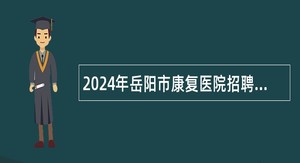 2024年岳阳市康复医院招聘工作人员公告