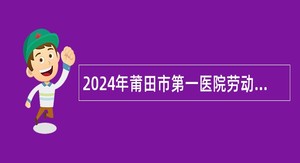 2024年莆田市第一医院劳动服务有限公司招聘公告