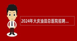 2024年大庆油田总医院招聘公告（37名）