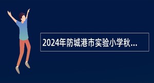 2024年防城港市实验小学秋季学期招聘顶岗教师公告