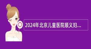 2024年北京儿童医院顺义妇儿医院招聘编制外人员公告