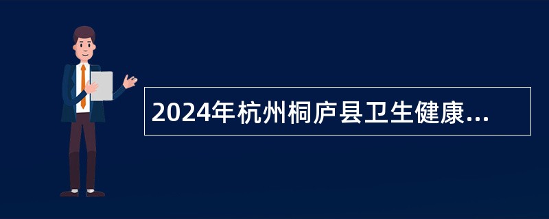 2024年杭州桐庐县卫生健康局招聘编外工作人员公告