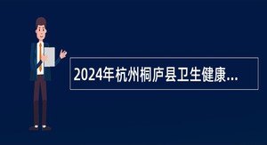 2024年杭州桐庐县卫生健康局招聘编外工作人员公告