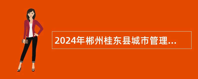 2024年郴州桂东县城市管理和综合执法局辅助执法临聘人员招聘公告