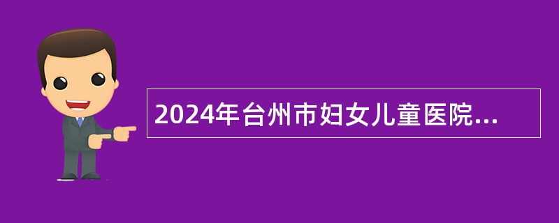 2024年台州市妇女儿童医院（温州医科大学附属）招聘编外人员公告