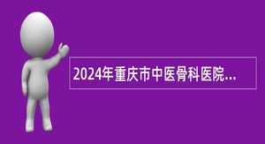 2024年重庆市中医骨科医院编外招聘公告（31名）