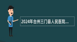 2024年台州三门县人民医院医共体分院招聘编外工作人员公告