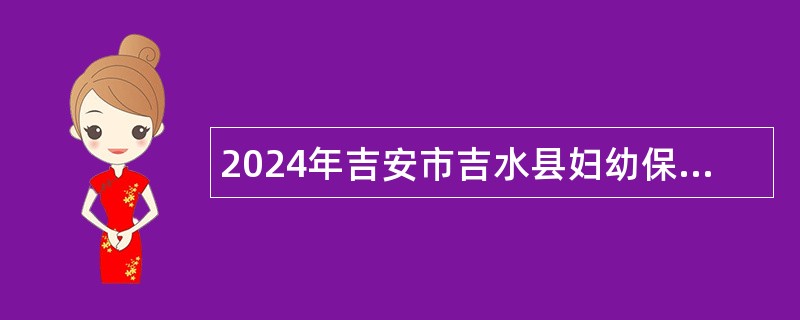 2024年吉安市吉水县妇幼保健院编外人员招聘公告