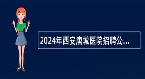 2024年西安唐城医院招聘公告（65名）