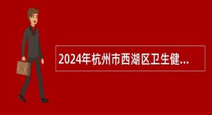 2024年杭州市西湖区卫生健康局事业单位招聘公告