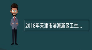 2018年天津市滨海新区卫生计生系统事业单位招聘高层次卫生人才公告