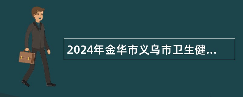 2024年金华市义乌市卫生健康系统部分事业单位招聘公告（99名）