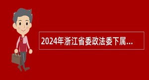 2024年浙江省委政法委下属事业单位招聘人员公告