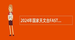 2024年国家天文台FAST运行和发展中心特别研究助理岗位招聘公告