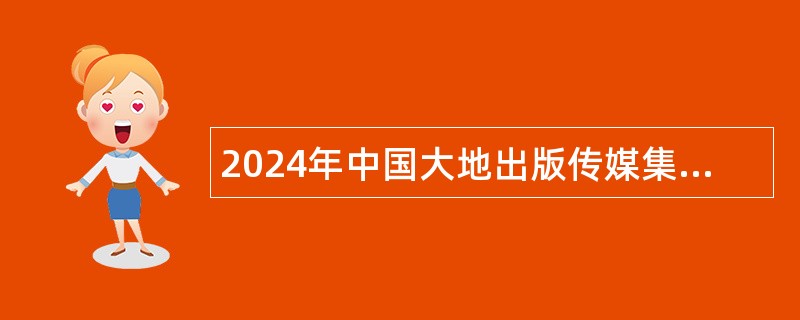 2024年中国大地出版传媒集团有限公司岗位招聘公告