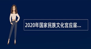 2020年国家民族文化宫应届高校毕业生招聘公告