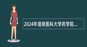 2024年昆明医科大学药学院（云南省现代生物医药产业学院）招聘公告