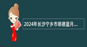 2024年长沙宁乡市明德蓝月谷学校招聘编外人员公告（24名）