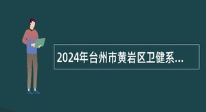 2024年台州市黄岩区卫健系统面向硕士研究生及以上招聘卫技人员公告