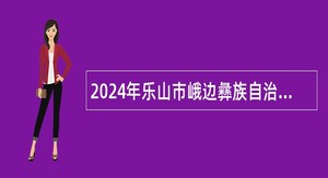 2024年乐山市峨边彝族自治县委组织部峨边彝族自治县教育局招聘储备教师公告（14名）