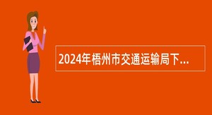 2024年梧州市交通运输局下属事业单位梧州市交通运输综合行政执法支队招聘事业单位工作人员公告（36名）