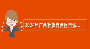 2024年广西壮族自治区自然资源生态修复中心招聘实名编制工作人员公告