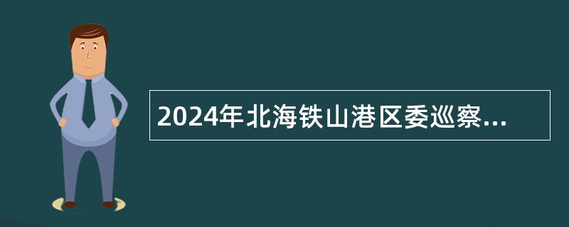 2024年北海铁山港区委巡察工作领导小组办公室招聘工作人员公告