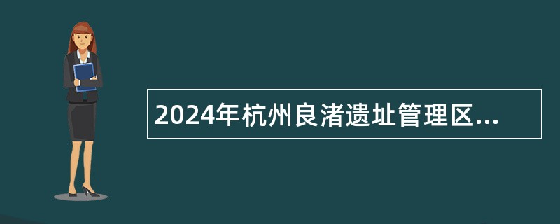 2024年杭州良渚遗址管理区管理委员会下属事业单位紧缺专业人才招聘公告