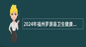 2024年福州罗源县卫生健康系统事业单位公告（23名）