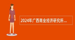 2024年广西商业经济研究所、广西12312商务举报投诉服务中心招聘工作人员公告