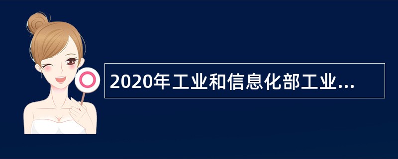 2020年工业和信息化部工业文化发展中心招聘高校毕业生公告