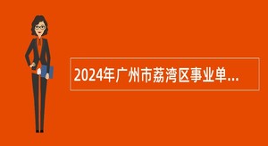 2024年广州市荔湾区事业单位专项招聘社区党组织书记公告