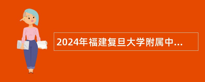 2024年福建复旦大学附属中山医院厦门医院招聘编制公告