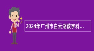 2024年广州市白云湖数字科技城管理服务中心招聘政府雇员公告