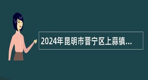 2024年昆明市晋宁区上蒜镇中心幼儿园招聘编外工作人员公告