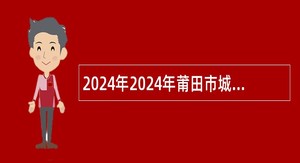 2024年2024年莆田市城厢区教师进修学校附属兴安小学自主招聘编外合同教师公告