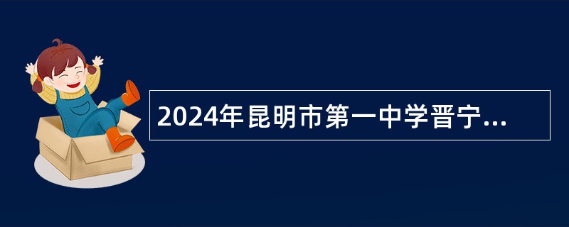 2024年昆明市第一中学晋宁学校（初中部）招聘编外教师公告