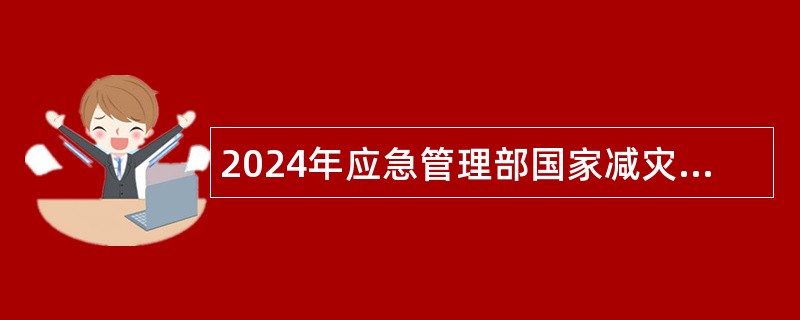 2024年应急管理部国家减灾中心（卫星减灾应用中心）招聘留学回国人员公告