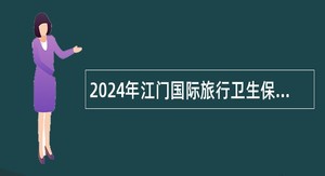 2024年江门国际旅行卫生保健中心（江门海关口岸门诊部）招聘编外人员公告