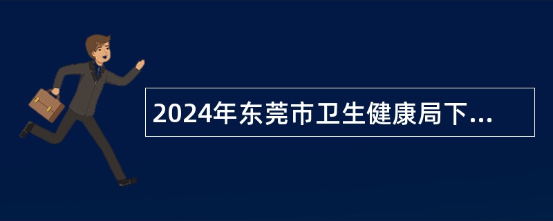 2024年东莞市卫生健康局下属事业单位招聘公告