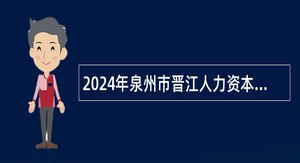 2024年泉州市晋江人力资本有限公司福大科教园区发展中心工作人员招聘公告