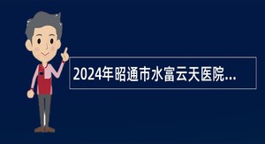 2024年昭通市水富云天医院招聘公告