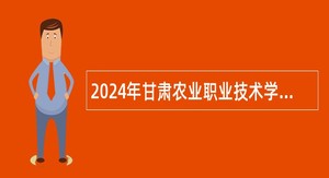 2024年甘肃农业职业技术学院招聘工作人员公告